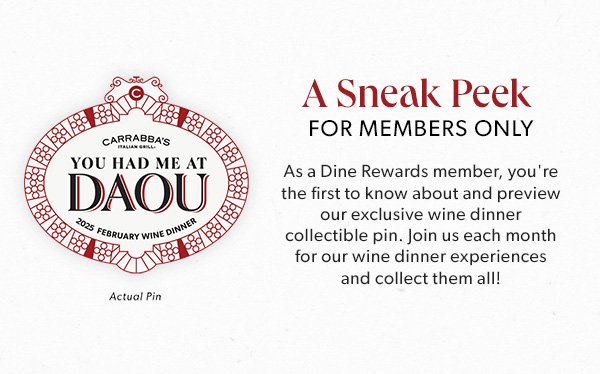 A Sneak Peek FOR MEMBERS ONLY. As a Dine Rewards member, you're the first to know about and preview our exclusive wine dinner collectible pin. Join us each month for our wine dinner experiences and collect them all!